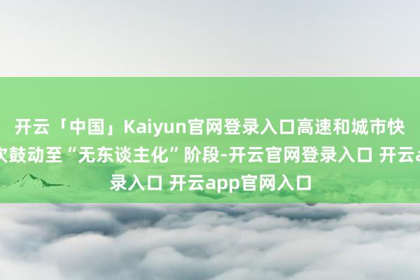 开云「中国」Kaiyun官网登录入口高速和城市快速路测试初次鼓动至“无东谈主化”阶段-开云官网登录入口 开云app官网入口
