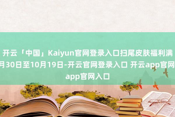 开云「中国」Kaiyun官网登录入口扫尾皮肤福利满满9月30日至10月19日-开云官网登录入口 开云app官网入口