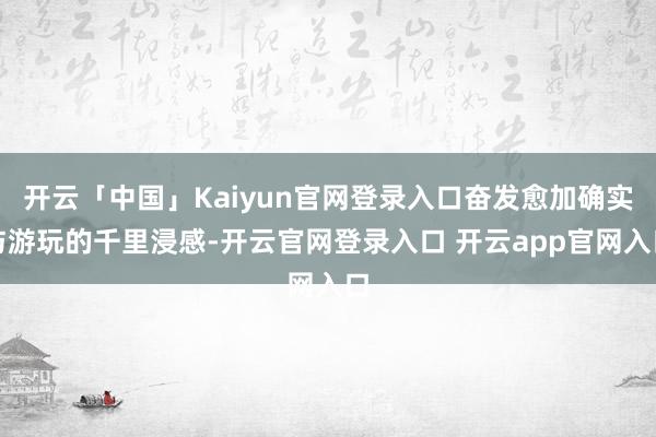 开云「中国」Kaiyun官网登录入口奋发愈加确实与游玩的千里浸感-开云官网登录入口 开云app官网入口