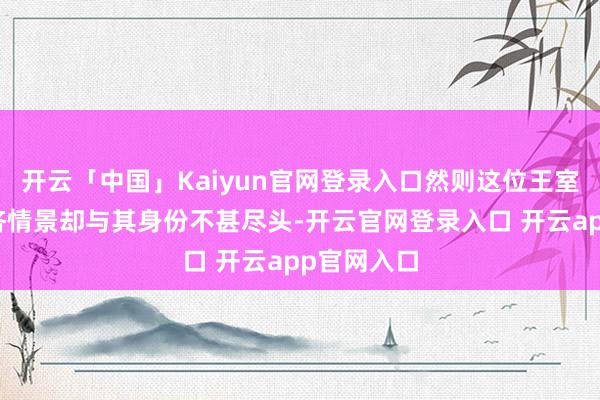 开云「中国」Kaiyun官网登录入口然则这位王室成员的经济情景却与其身份不甚尽头-开云官网登录入口 开云app官网入口