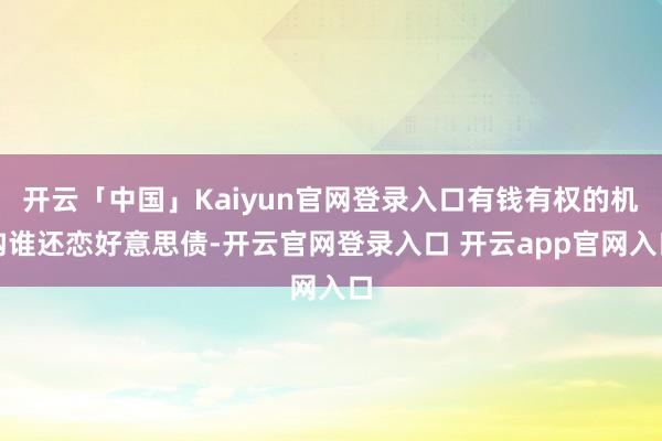 开云「中国」Kaiyun官网登录入口有钱有权的机构谁还恋好意思债-开云官网登录入口 开云app官网入口