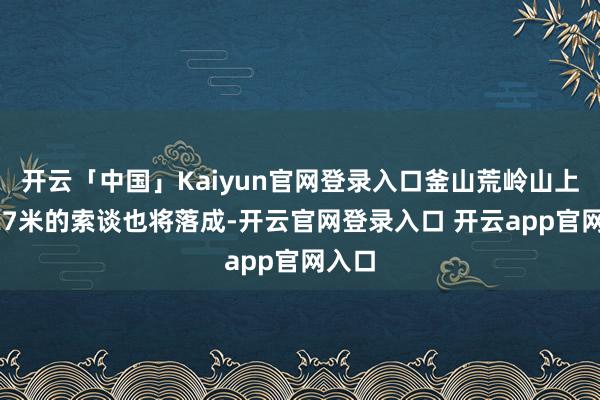 开云「中国」Kaiyun官网登录入口釜山荒岭山上长427米的索谈也将落成-开云官网登录入口 开云app官网入口