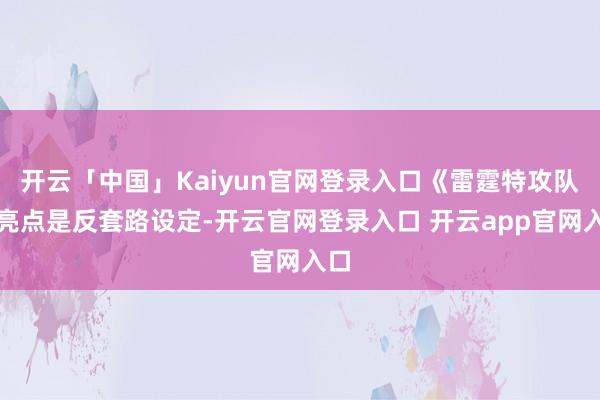 开云「中国」Kaiyun官网登录入口《雷霆特攻队》亮点是反套路设定-开云官网登录入口 开云app官网入口