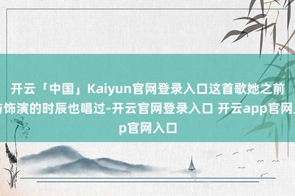 开云「中国」Kaiyun官网登录入口这首歌她之前干与饰演的时辰也唱过-开云官网登录入口 开云app官网入口