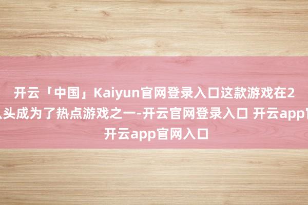 开云「中国」Kaiyun官网登录入口这款游戏在2023年从头成为了热点游戏之一-开云官网登录入口 开云app官网入口