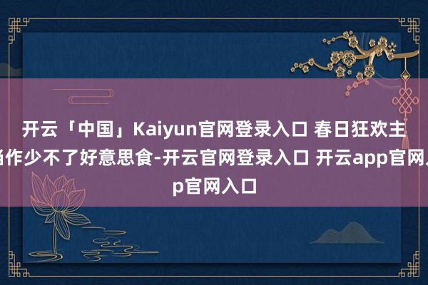 开云「中国」Kaiyun官网登录入口 春日狂欢主题当作少不了好意思食-开云官网登录入口 开云app官网入口