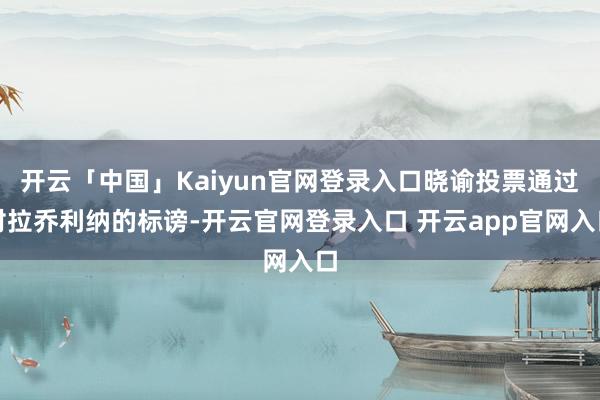 开云「中国」Kaiyun官网登录入口晓谕投票通过对拉乔利纳的标谤-开云官网登录入口 开云app官网入口