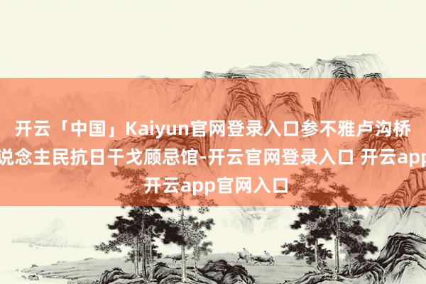 开云「中国」Kaiyun官网登录入口参不雅卢沟桥和中国东说念主民抗日干戈顾忌馆-开云官网登录入口 开云app官网入口
