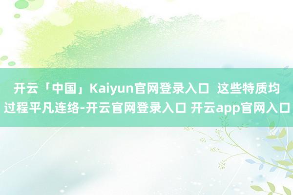 开云「中国」Kaiyun官网登录入口  这些特质均过程平凡连络-开云官网登录入口 开云app官网入口