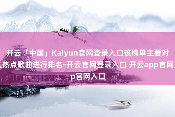 开云「中国」Kaiyun官网登录入口该榜单主要对各人热点歌曲进行排名-开云官网登录入口 开云app官网入口