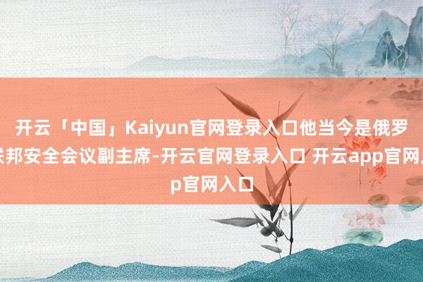 开云「中国」Kaiyun官网登录入口他当今是俄罗斯联邦安全会议副主席-开云官网登录入口 开云app官网入口