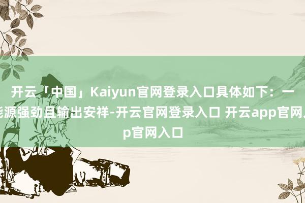 开云「中国」Kaiyun官网登录入口具体如下：一、能源强劲且输出安祥-开云官网登录入口 开云app官网入口