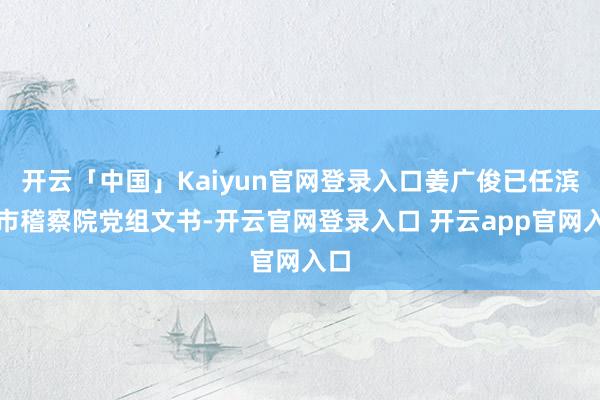 开云「中国」Kaiyun官网登录入口姜广俊已任滨州市稽察院党组文书-开云官网登录入口 开云app官网入口
