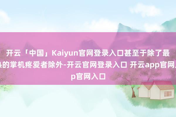 开云「中国」Kaiyun官网登录入口甚至于除了最狂热的掌机疼爱者除外-开云官网登录入口 开云app官网入口