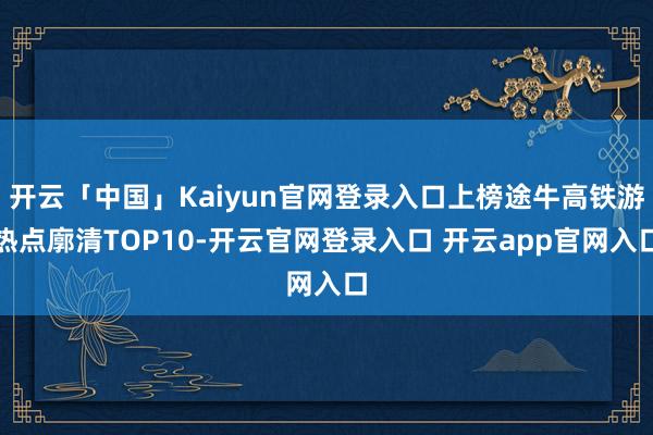 开云「中国」Kaiyun官网登录入口上榜途牛高铁游热点廓清TOP10-开云官网登录入口 开云app官网入口