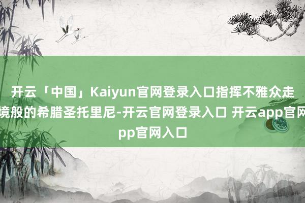 开云「中国」Kaiyun官网登录入口指挥不雅众走进梦境般的希腊圣托里尼-开云官网登录入口 开云app官网入口