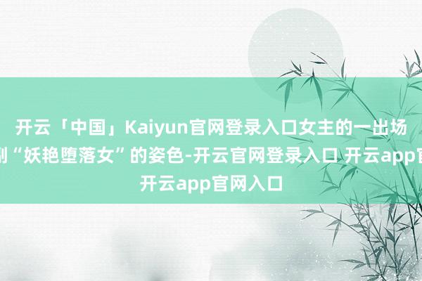 开云「中国」Kaiyun官网登录入口女主的一出场等于一副“妖艳堕落女”的姿色-开云官网登录入口 开云app官网入口