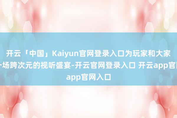 开云「中国」Kaiyun官网登录入口为玩家和大家献上一场跨次元的视听盛宴-开云官网登录入口 开云app官网入口