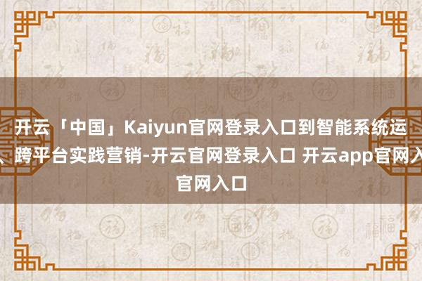 开云「中国」Kaiyun官网登录入口到智能系统运维、跨平台实践营销-开云官网登录入口 开云app官网入口