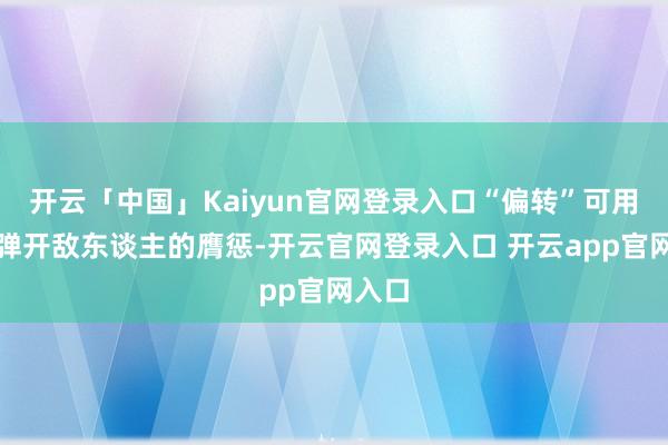 开云「中国」Kaiyun官网登录入口“偏转”可用刀身弹开敌东谈主的膺惩-开云官网登录入口 开云app官网入口