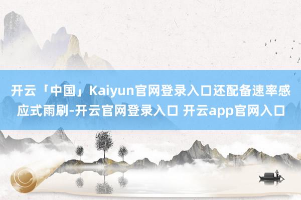 开云「中国」Kaiyun官网登录入口还配备速率感应式雨刷-开云官网登录入口 开云app官网入口
