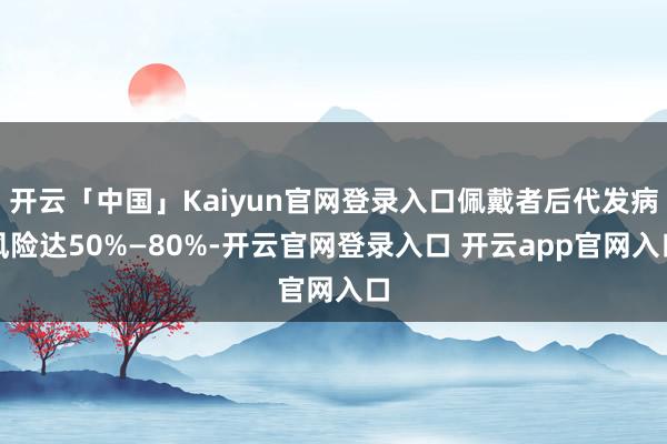 开云「中国」Kaiyun官网登录入口佩戴者后代发病风险达50%—80%-开云官网登录入口 开云app官网入口
