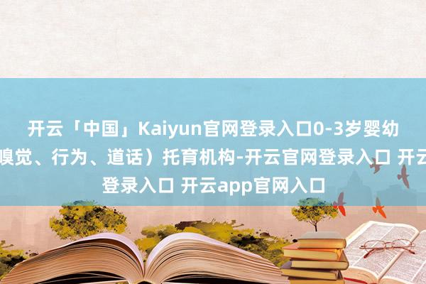 开云「中国」Kaiyun官网登录入口0-3岁婴幼儿发展评估(嗅觉、行为、道话)托育机构-开云官网登录入口 开云app官网入口