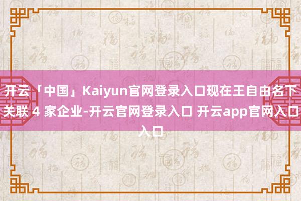 开云「中国」Kaiyun官网登录入口现在王自由名下关联 4 家企业-开云官网登录入口 开云app官网入口