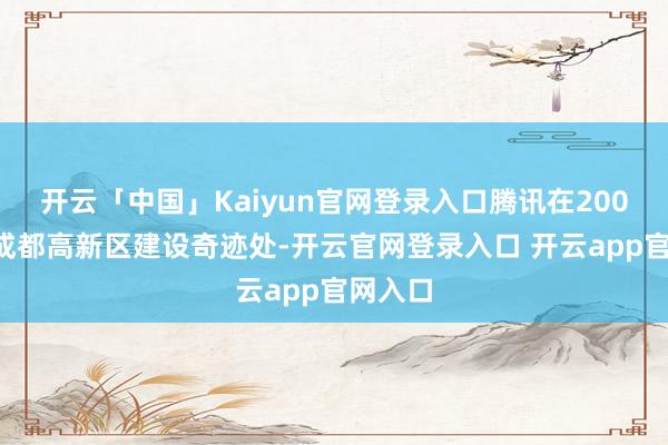 开云「中国」Kaiyun官网登录入口腾讯在2005年于成都高新区建设奇迹处-开云官网登录入口 开云app官网入口