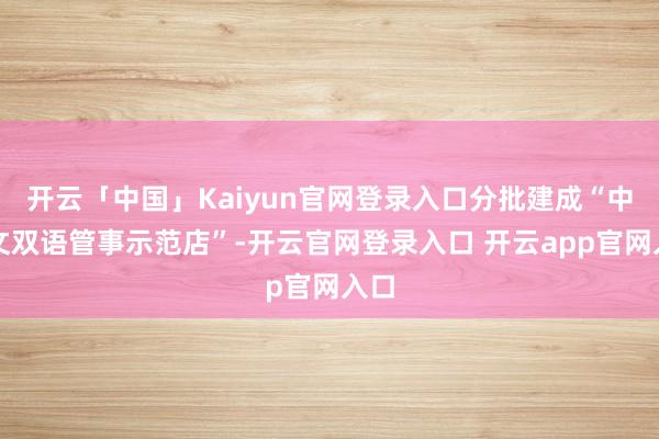 开云「中国」Kaiyun官网登录入口分批建成“中英文双语管事示范店”-开云官网登录入口 开云app官网入口