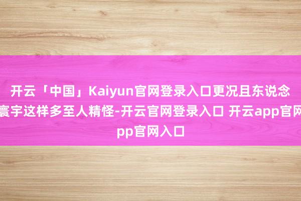 开云「中国」Kaiyun官网登录入口更况且东说念主类寰宇这样多至人精怪-开云官网登录入口 开云app官网入口