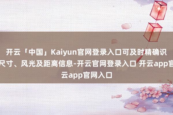 开云「中国」Kaiyun官网登录入口可及时精确识别物体尺寸、风光及距离信息-开云官网登录入口 开云app官网入口
