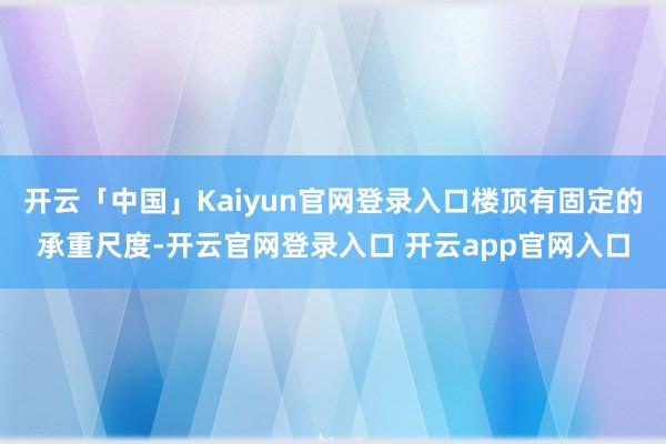 开云「中国」Kaiyun官网登录入口楼顶有固定的承重尺度-开云官网登录入口 开云app官网入口