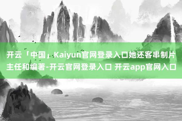 开云「中国」Kaiyun官网登录入口她还客串制片主任和编著-开云官网登录入口 开云app官网入口