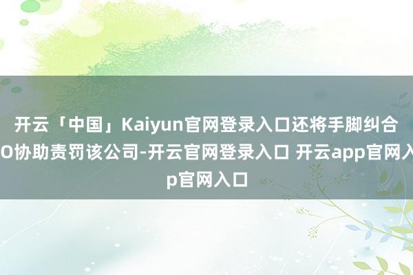 开云「中国」Kaiyun官网登录入口还将手脚纠合CEO协助责罚该公司-开云官网登录入口 开云app官网入口