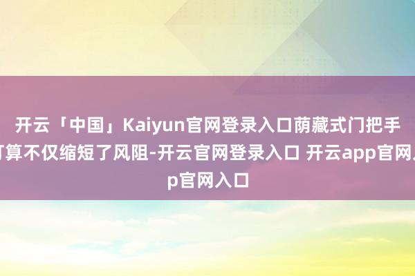 开云「中国」Kaiyun官网登录入口荫藏式门把手的打算不仅缩短了风阻-开云官网登录入口 开云app官网入口