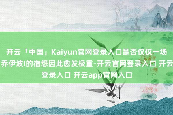 开云「中国」Kaiyun官网登录入口是否仅仅一场骗局?伊姆与乔伊波I的宿怨因此愈发极重-开云官网登录入口 开云app官网入口