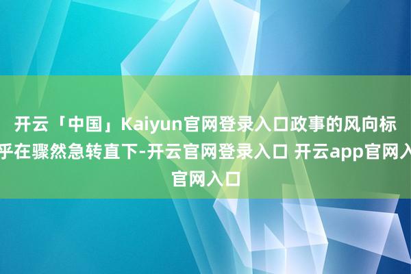 开云「中国」Kaiyun官网登录入口政事的风向标似乎在骤然急转直下-开云官网登录入口 开云app官网入口