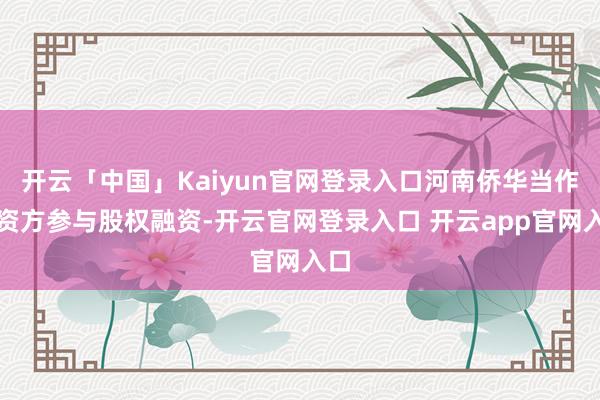 开云「中国」Kaiyun官网登录入口河南侨华当作投资方参与股权融资-开云官网登录入口 开云app官网入口