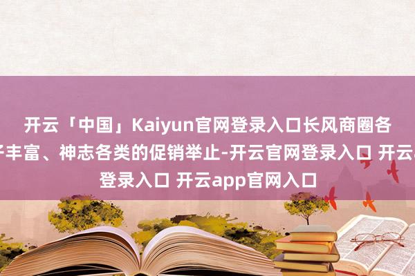 开云「中国」Kaiyun官网登录入口长风商圈各商家推出骨子丰富、神志各类的促销举止-开云官网登录入口 开云app官网入口