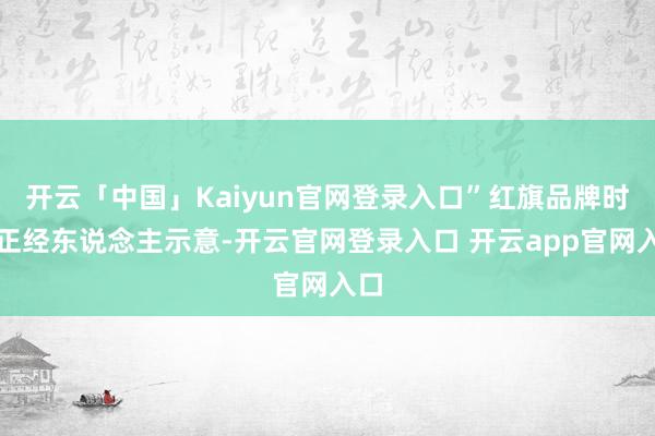 开云「中国」Kaiyun官网登录入口”红旗品牌时期正经东说念主示意-开云官网登录入口 开云app官网入口