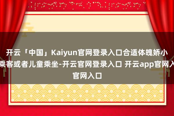 开云「中国」Kaiyun官网登录入口合适体魄娇小的乘客或者儿童乘坐-开云官网登录入口 开云app官网入口
