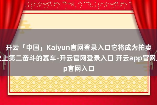 开云「中国」Kaiyun官网登录入口它将成为拍卖历史上第二奋斗的赛车-开云官网登录入口 开云app官网入口
