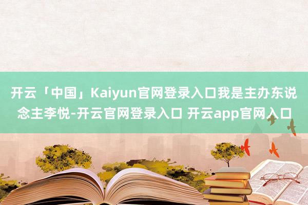 开云「中国」Kaiyun官网登录入口我是主办东说念主李悦-开云官网登录入口 开云app官网入口