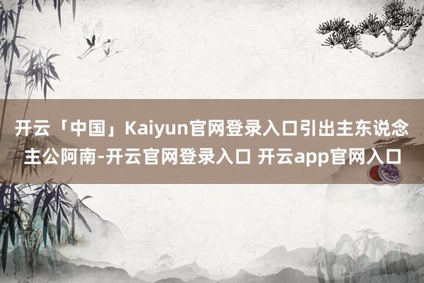开云「中国」Kaiyun官网登录入口引出主东说念主公阿南-开云官网登录入口 开云app官网入口