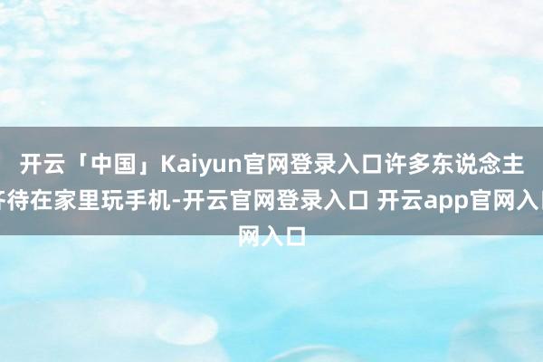 开云「中国」Kaiyun官网登录入口许多东说念主齐待在家里玩手机-开云官网登录入口 开云app官网入口