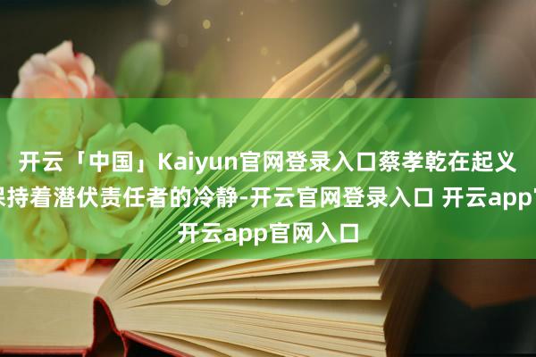 开云「中国」Kaiyun官网登录入口蔡孝乾在起义前恒久保持着潜伏责任者的冷静-开云官网登录入口 开云app官网入口