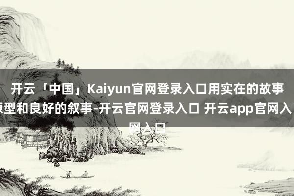 开云「中国」Kaiyun官网登录入口用实在的故事原型和良好的叙事-开云官网登录入口 开云app官网入口