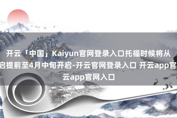 开云「中国」Kaiyun官网登录入口托福时候将从5月开启提前至4月中旬开启-开云官网登录入口 开云app官网入口