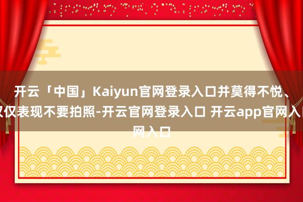 开云「中国」Kaiyun官网登录入口并莫得不悦、仅仅表现不要拍照-开云官网登录入口 开云app官网入口